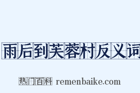 雨后到芙蓉村反义词是什么意思的图片